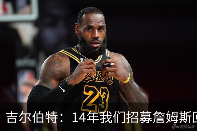 吉尔伯特：14年我们招募詹姆斯回归 随后打破克利夫兰52年冠军荒
